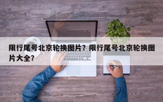 限行尾号北京轮换图片？限行尾号北京轮换图片大全？