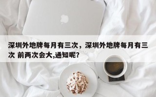 深圳外地牌每月有三次，深圳外地牌每月有三次 前两次会大,通知呢？