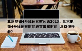 北京地铁4号线运营时间表2023，北京地铁4号线运营时间表首末车时间  北京慢慢看？