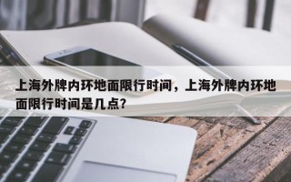 上海外牌内环地面限行时间，上海外牌内环地面限行时间是几点？