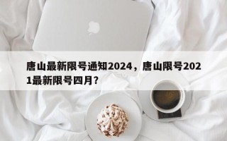 唐山最新限号通知2024，唐山限号2021最新限号四月？
