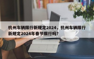 杭州车辆限行新规定2024，杭州车辆限行新规定2024年春节限行吗？