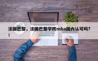 法国巴黎，法国巴黎学院mba国内认可吗?！