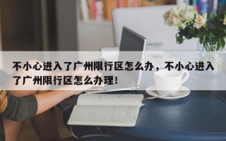 不小心进入了广州限行区怎么办，不小心进入了广州限行区怎么办理！