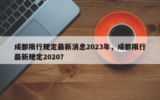 成都限行规定最新消息2023年，成都限行最新规定2020？