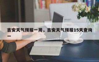 吉安天气预报一周，吉安天气预报15天查询一