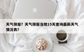 天气预报？天气预报当地15天查询最新天气情况表？
