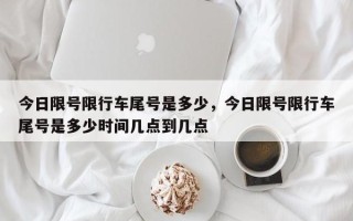 今日限号限行车尾号是多少，今日限号限行车尾号是多少时间几点到几点