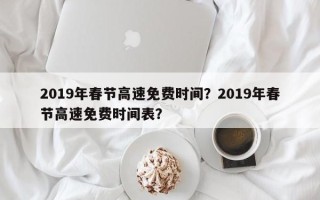 2019年春节高速免费时间？2019年春节高速免费时间表？