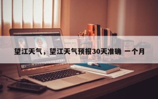 望江天气，望江天气预报30天准确 一个月