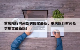 重庆限行时间处罚规定最新，重庆限行时间处罚规定最新版！