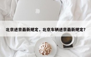 北京进京最新规定，北京车辆进京最新规定？