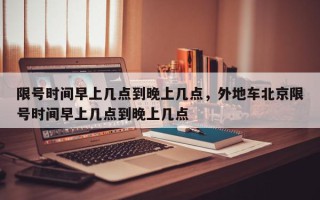 限号时间早上几点到晚上几点，外地车北京限号时间早上几点到晚上几点