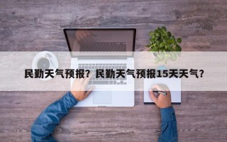 民勤天气预报？民勤天气预报15天天气？