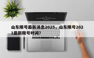 山东限号最新消息2025，山东限号2021最新限号时间？