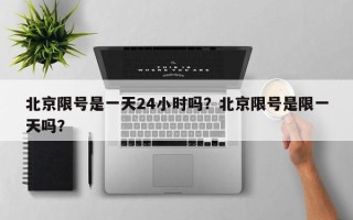 北京限号是一天24小时吗？北京限号是限一天吗？