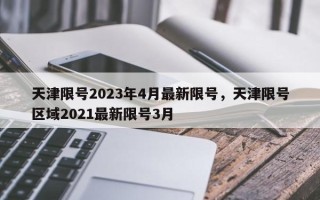 天津限号2023年4月最新限号，天津限号区域2021最新限号3月
