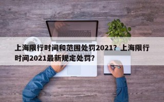 上海限行时间和范围处罚2021？上海限行时间2021最新规定处罚？