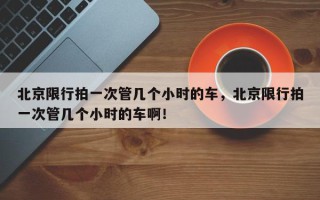 北京限行拍一次管几个小时的车，北京限行拍一次管几个小时的车啊！