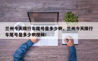兰州今天限行车尾号是多少啊，兰州今天限行车尾号是多少啊视频！