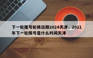 下一轮尾号轮换日期2024天津，2021年下一轮限号是什么时间天津