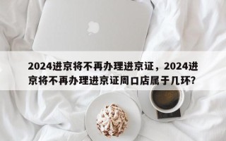 2024进京将不再办理进京证，2024进京将不再办理进京证周口店属于几环？