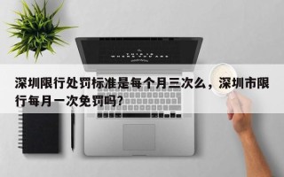 深圳限行处罚标准是每个月三次么，深圳市限行每月一次免罚吗？