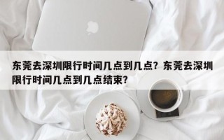 东莞去深圳限行时间几点到几点？东莞去深圳限行时间几点到几点结束？