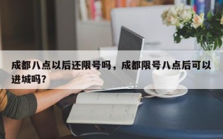 成都八点以后还限号吗，成都限号八点后可以进城吗？