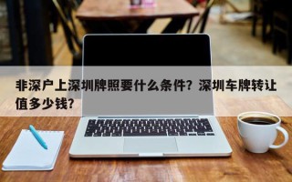 非深户上深圳牌照要什么条件？深圳车牌转让值多少钱？
