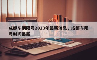 成都车辆限号2023年最新消息，成都车限号时间最新