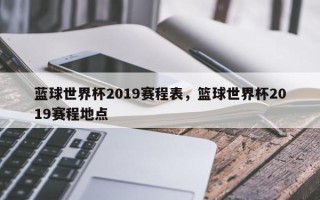 蓝球世界杯2019赛程表，篮球世界杯2019赛程地点