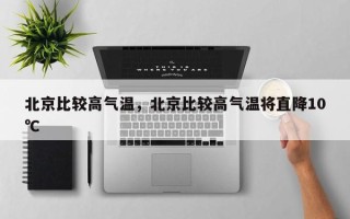 北京比较高气温，北京比较高气温将直降10℃