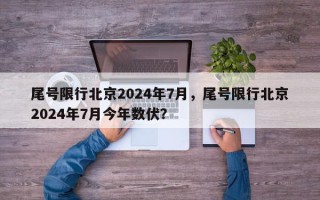 尾号限行北京2024年7月，尾号限行北京2024年7月今年数伏？