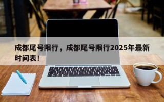 成都尾号限行，成都尾号限行2025年最新时间表！