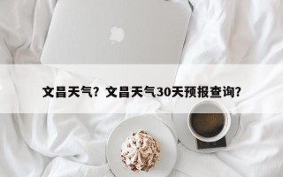 文昌天气？文昌天气30天预报查询？