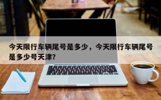 今天限行车辆尾号是多少，今天限行车辆尾号是多少号天津？