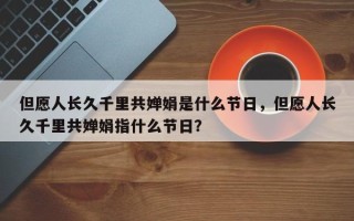 但愿人长久千里共婵娟是什么节日，但愿人长久千里共婵娟指什么节日？