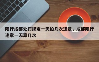 限行成都处罚规定一天拍几次违章，成都限行违章一天算几次