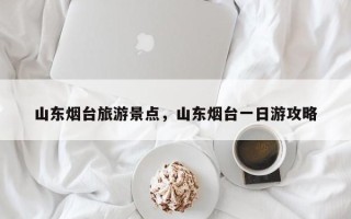 山东烟台旅游景点，山东烟台一日游攻略