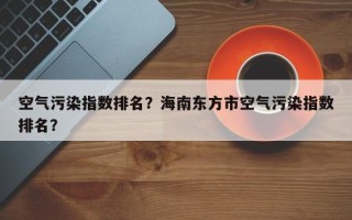 空气污染指数排名？海南东方市空气污染指数排名？