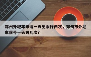 郑州外地车申请一天免限行两次，郑州市外地车限号一天罚几次?