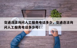 交通违法询问人工服务电话多少，交通违法询问人工服务电话多少号！