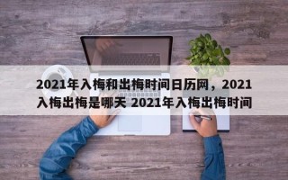 2021年入梅和出梅时间日历网，2021入梅出梅是哪天 2021年入梅出梅时间