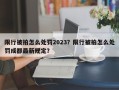 限行被拍怎么处罚2023？限行被拍怎么处罚成都最新规定？