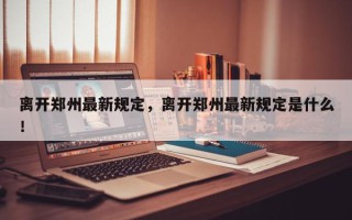 离开郑州最新规定，离开郑州最新规定是什么！