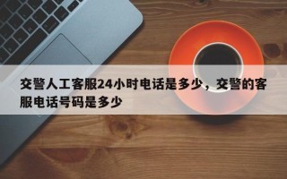 交警人工客服24小时电话是多少，交警的客服电话号码是多少
