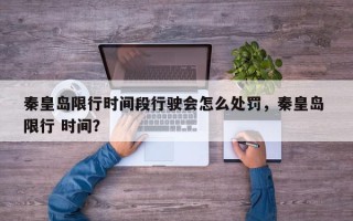 秦皇岛限行时间段行驶会怎么处罚，秦皇岛 限行 时间？