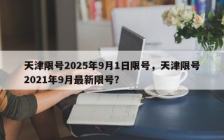 天津限号2025年9月1日限号，天津限号2021年9月最新限号？
