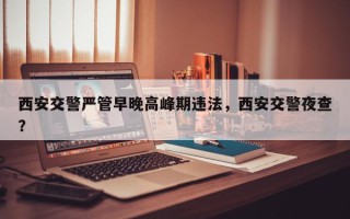 西安交警严管早晚高峰期违法，西安交警夜查？